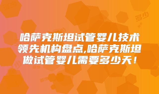 哈萨克斯坦试管婴儿技术领先机构盘点,哈萨克斯坦做试管婴儿需要多少天!