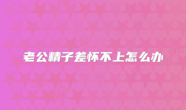 老公精子差怀不上怎么办