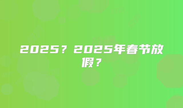 2025？2025年春节放假？