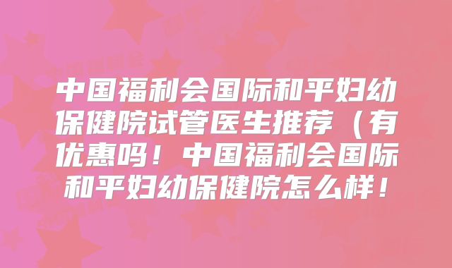 中国福利会国际和平妇幼保健院试管医生推荐（有优惠吗！中国福利会国际和平妇幼保健院怎么样！