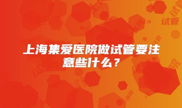上海集爱医院做试管要注意些什么？