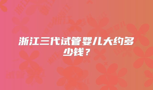 浙江三代试管婴儿大约多少钱？