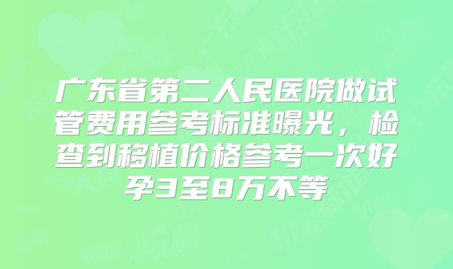 广东省第二人民医院做试管费用参考标准曝光，检查到移植价格参考一次好孕3至8万不等