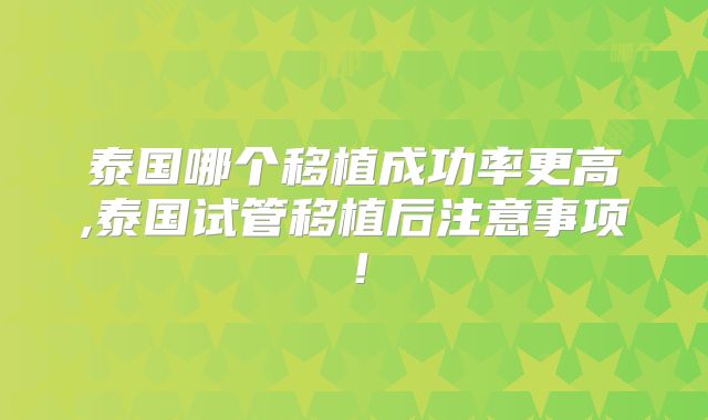 泰国哪个移植成功率更高,泰国试管移植后注意事项！