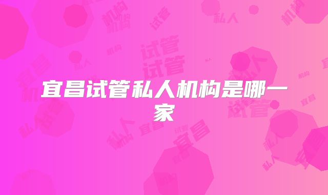 宜昌试管私人机构是哪一家