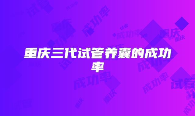 重庆三代试管养囊的成功率