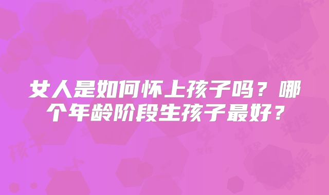 女人是如何怀上孩子吗？哪个年龄阶段生孩子最好？