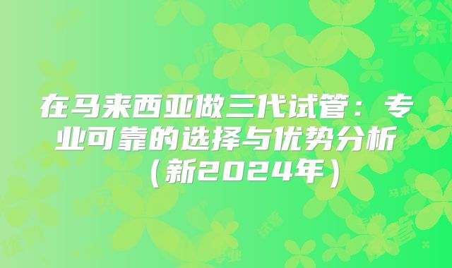 在马来西亚做三代试管：专业可靠的选择与优势分析（新2024年）
