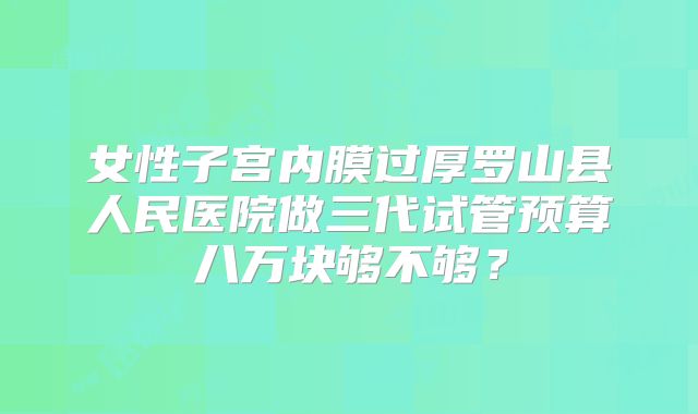 女性子宫内膜过厚罗山县人民医院做三代试管预算八万块够不够？