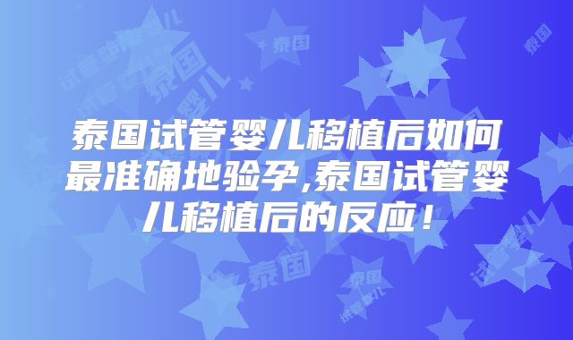 泰国试管婴儿移植后如何最准确地验孕,泰国试管婴儿移植后的反应!