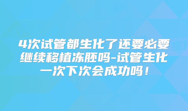 4次试管都生化了还要必要继续移植冻胚吗-试管生化一次下次会成功吗！