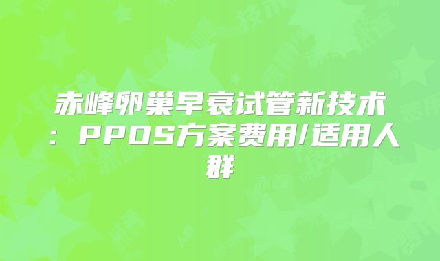 赤峰卵巢早衰试管新技术：PPOS方案费用/适用人群