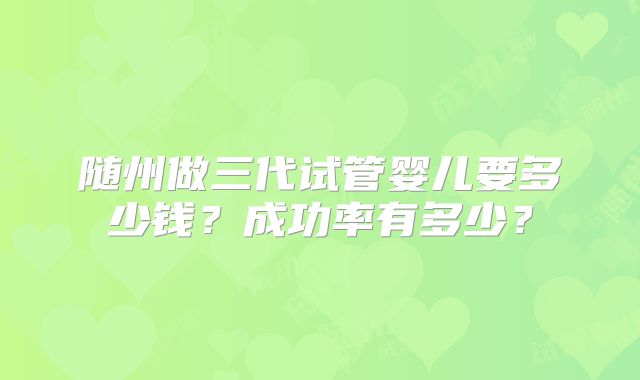随州做三代试管婴儿要多少钱？成功率有多少？