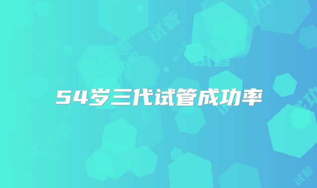 54岁三代试管成功率