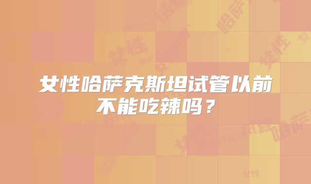 女性哈萨克斯坦试管以前不能吃辣吗？