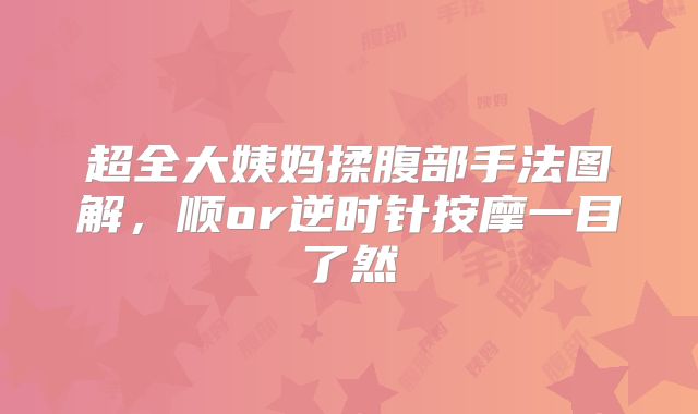 超全大姨妈揉腹部手法图解，顺or逆时针按摩一目了然