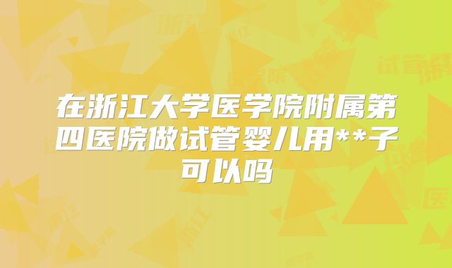在浙江大学医学院附属第四医院做试管婴儿用**子可以吗