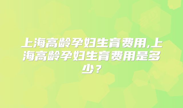 上海高龄孕妇生育费用,上海高龄孕妇生育费用是多少？