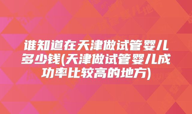 谁知道在天津做试管婴儿多少钱(天津做试管婴儿成功率比较高的地方)