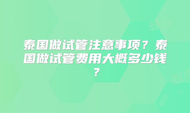 泰国做试管注意事项？泰国做试管费用大概多少钱？