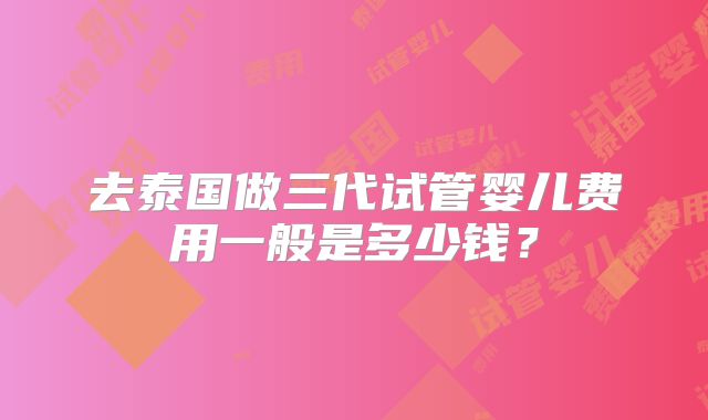 去泰国做三代试管婴儿费用一般是多少钱?