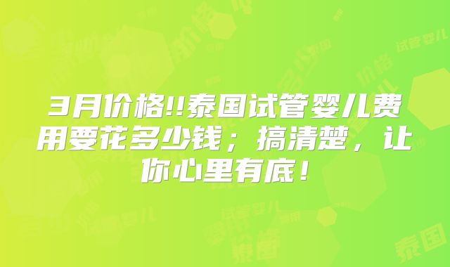 3月价格!!泰国试管婴儿费用要花多少钱；搞清楚，让你心里有底！
