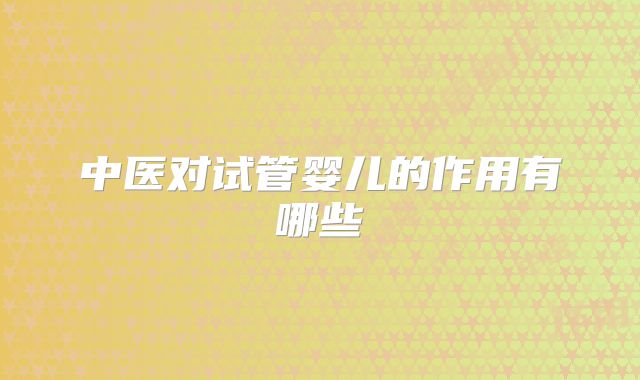 中医对试管婴儿的作用有哪些