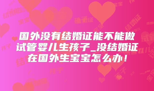 国外没有结婚证能不能做试管婴儿生孩子_没结婚证在国外生宝宝怎么办！
