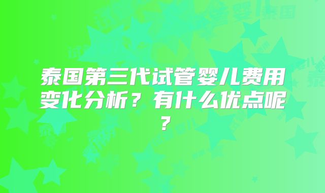 泰国第三代试管婴儿费用变化分析？有什么优点呢？