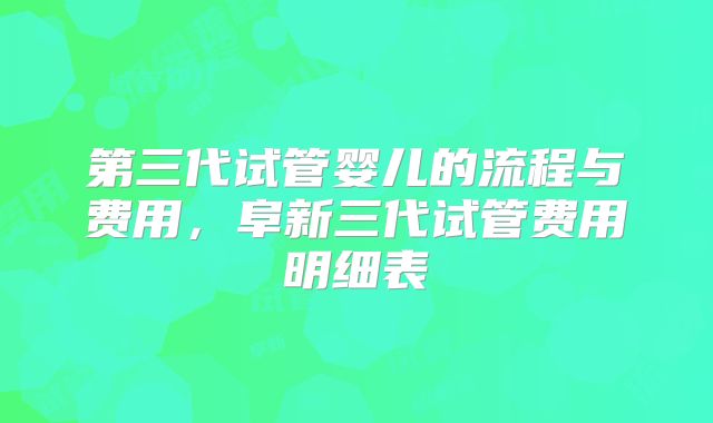 第三代试管婴儿的流程与费用,阜新三代试管费用明细表