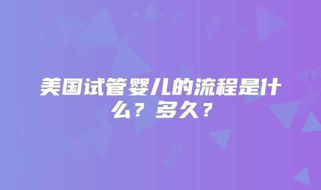 美国试管婴儿的流程是什么？多久？