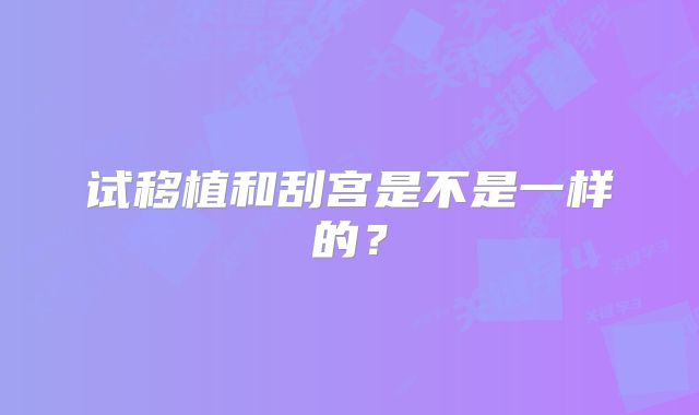 试移植和刮宫是不是一样的？