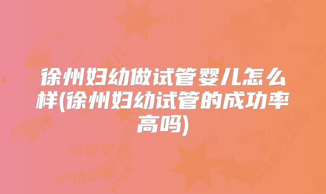 徐州妇幼做试管婴儿怎么样(徐州妇幼试管的成功率高吗)