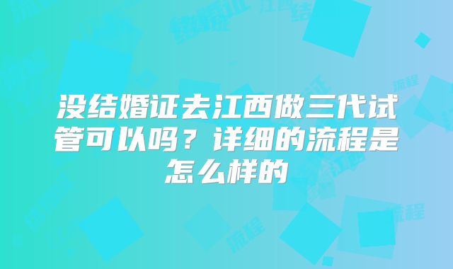 没结婚证去江西做三代试管可以吗？详细的流程是怎么样的