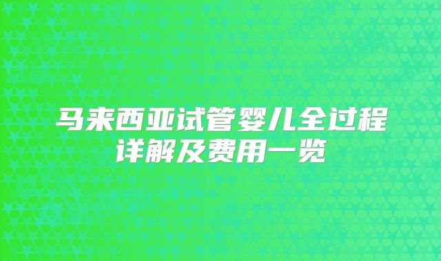 马来西亚试管婴儿全过程详解及费用一览