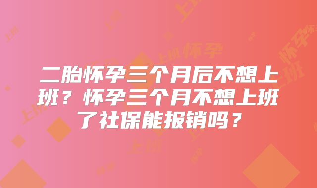 二胎怀孕三个月后不想上班?怀孕三个月不想上班了社保能报销吗?