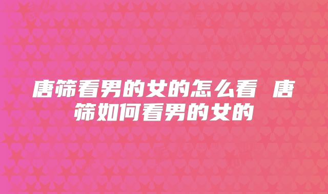 唐筛看男的女的怎么看 唐筛如何看男的女的