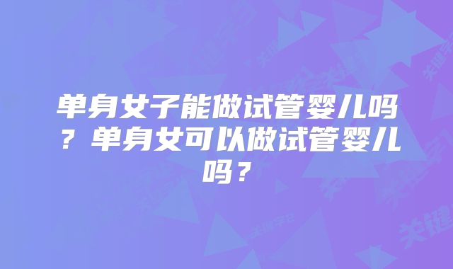 单身女子能做试管婴儿吗?单身女可以做试管婴儿吗?