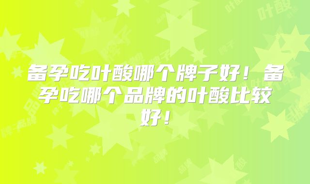 备孕吃叶酸哪个牌子好！备孕吃哪个品牌的叶酸比较好！