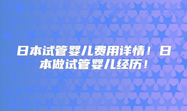 日本试管婴儿费用详情!日本做试管婴儿经历!