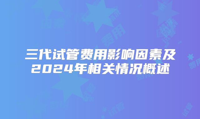 三代试管费用影响因素及2024年相关情况概述