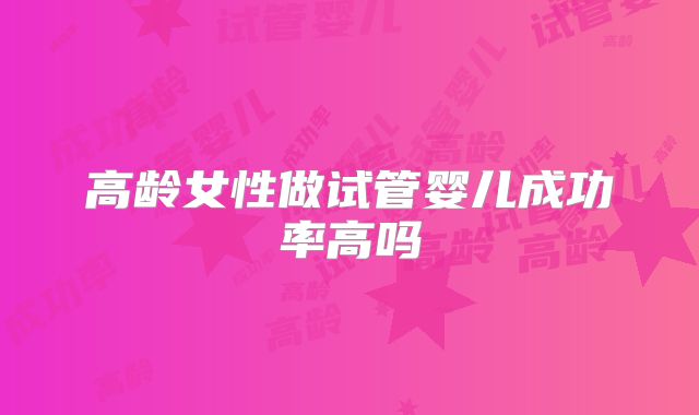 高龄女性做试管婴儿成功率高吗
