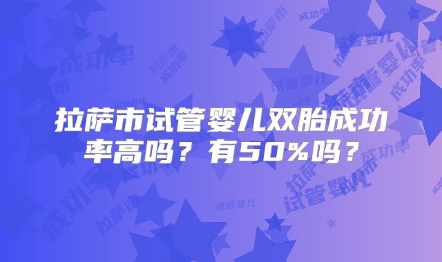 拉萨市试管婴儿双胎成功率高吗？有50%吗？