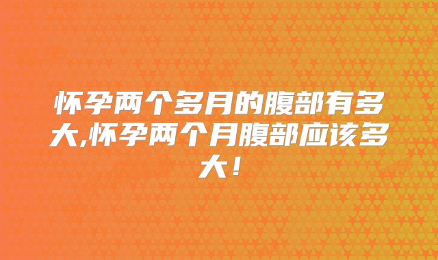怀孕两个多月的腹部有多大,怀孕两个月腹部应该多大!