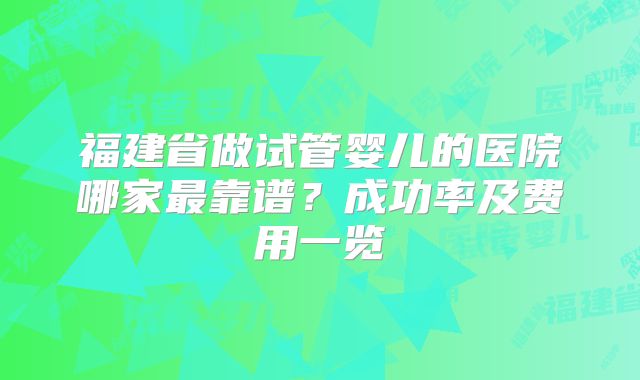 福建省做试管婴儿的医院哪家最靠谱？成功率及费用一览