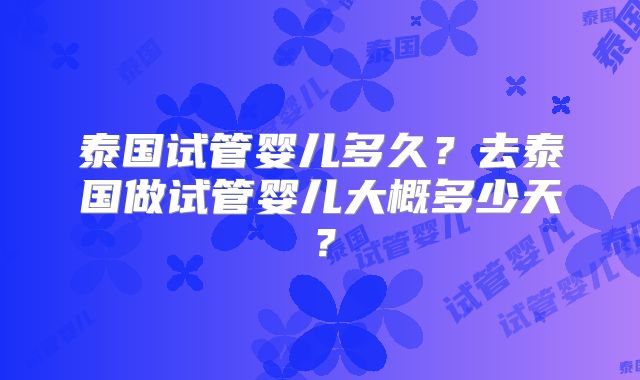 泰国试管婴儿多久？去泰国做试管婴儿大概多少天？