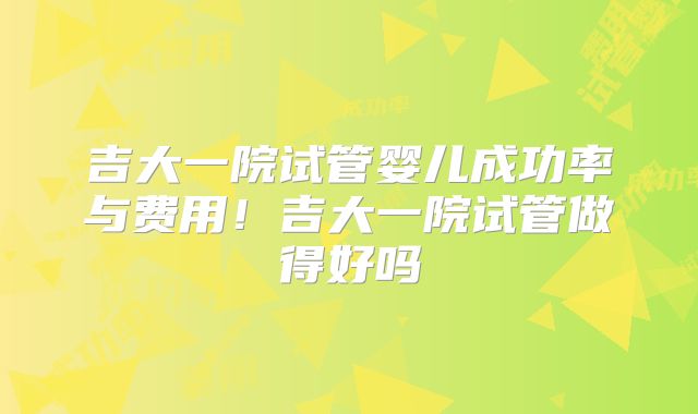 吉大一院试管婴儿成功率与费用!吉大一院试管做得好吗