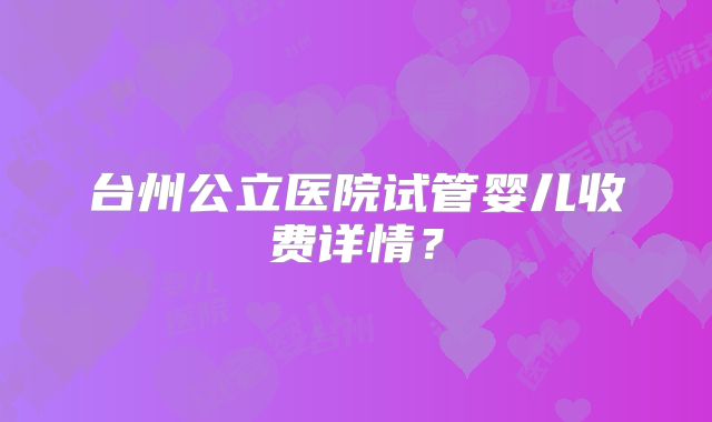 台州公立医院试管婴儿收费详情?