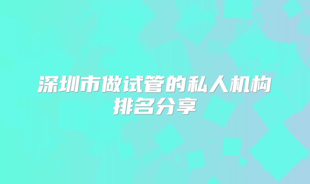 深圳市做试管的私人机构排名分享