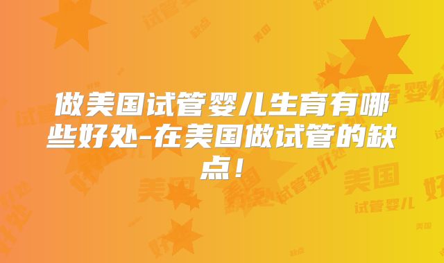 做美国试管婴儿生育有哪些好处-在美国做试管的缺点！